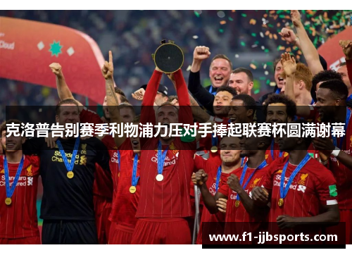 克洛普告别赛季利物浦力压对手捧起联赛杯圆满谢幕 克洛普告别赛季利物浦力压对手捧起联赛杯圆满谢幕