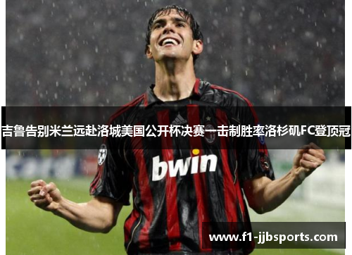吉鲁告别米兰远赴洛城美国公开杯决赛一击制胜率洛杉矶FC登顶冠 吉鲁告别米兰远赴洛城美国公开杯决赛一击制胜率洛杉矶FC登顶冠