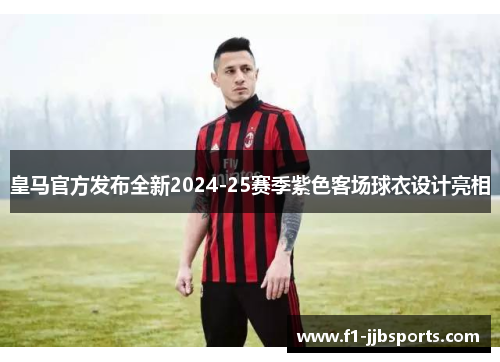 皇马官方发布全新2024-25赛季紫色客场球衣设计亮相 皇马官方发布全新2024-25赛季紫色客场球衣设计亮相