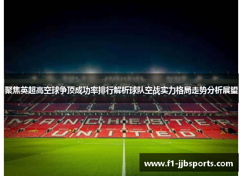 聚焦英超高空球争顶成功率排行解析球队空战实力格局走势分析展望 聚焦英超高空球争顶成功率排行解析球队空战实力格局走势分析展望