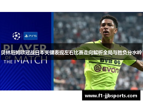 贝林厄姆欧冠战日本关键表现左右比赛走向解析全局与胜负分水岭