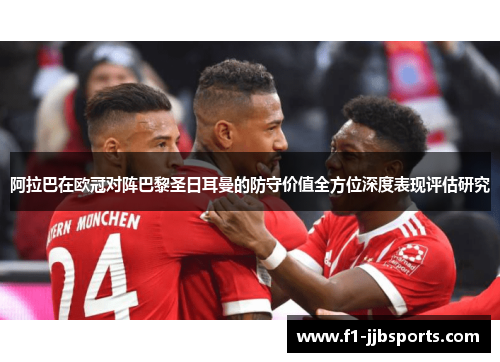 阿拉巴在欧冠对阵巴黎圣日耳曼的防守价值全方位深度表现评估研究