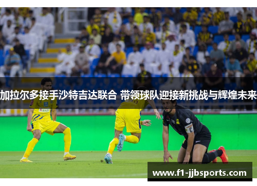 加拉尔多接手沙特吉达联合 带领球队迎接新挑战与辉煌未来