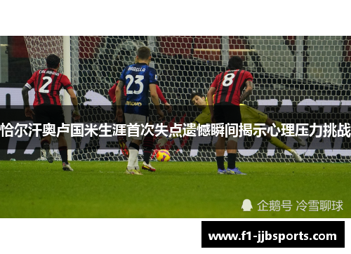恰尔汗奥卢国米生涯首次失点遗憾瞬间揭示心理压力挑战