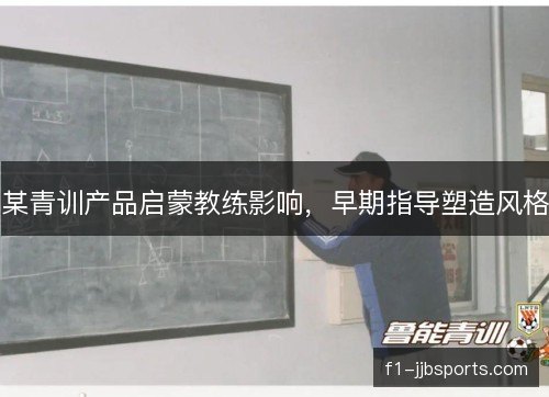 某青训产品启蒙教练影响,早期指导塑造风格 某青训产品启蒙教练影响,早期指导塑造风格