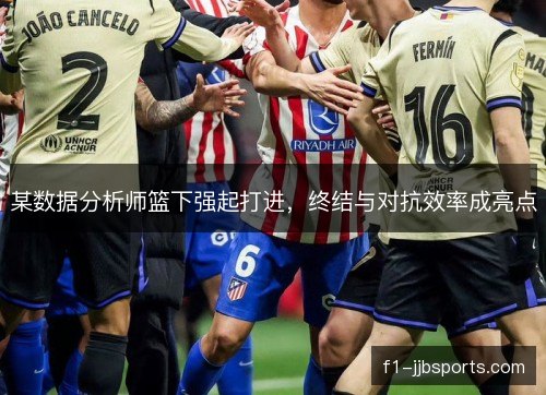 某数据分析师篮下强起打进，终结与对抗效率成亮点