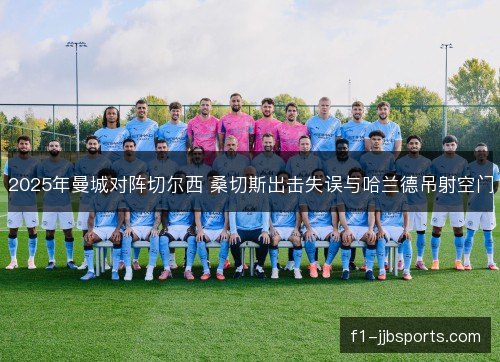 2025年曼城对阵切尔西 桑切斯出击失误与哈兰德吊射空门